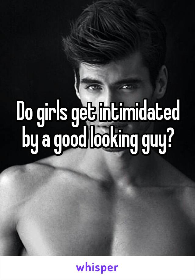 Do girls get intimidated by a good looking guy?
