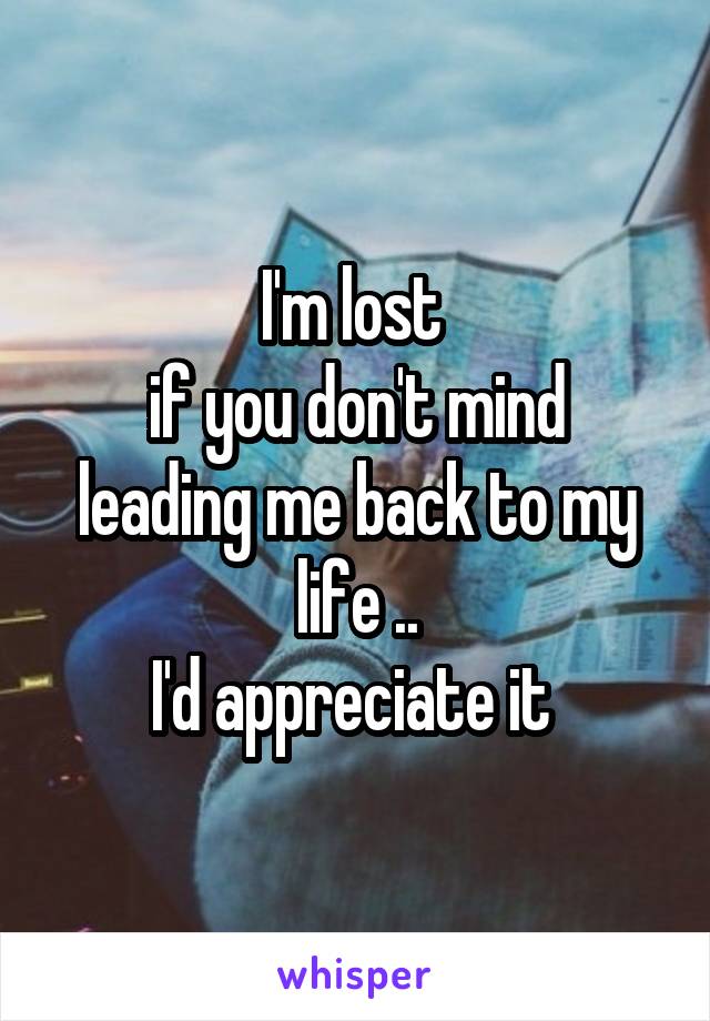 I'm lost 
if you don't mind leading me back to my life ..
I'd appreciate it 