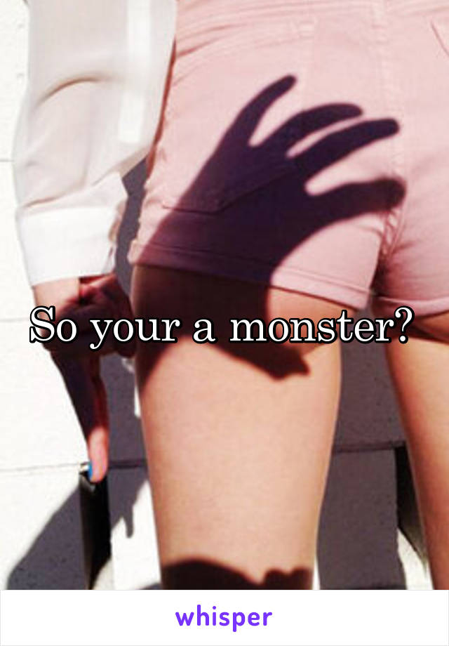So your a monster? 