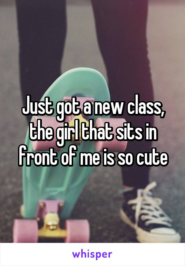 Just got a new class, the girl that sits in front of me is so cute
