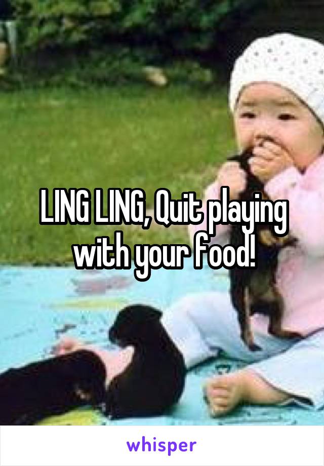 LING LING, Quit playing with your food!
