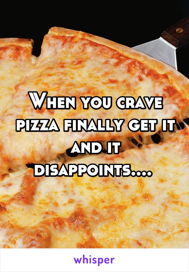 When you crave pizza finally get it and it disappoints.... 