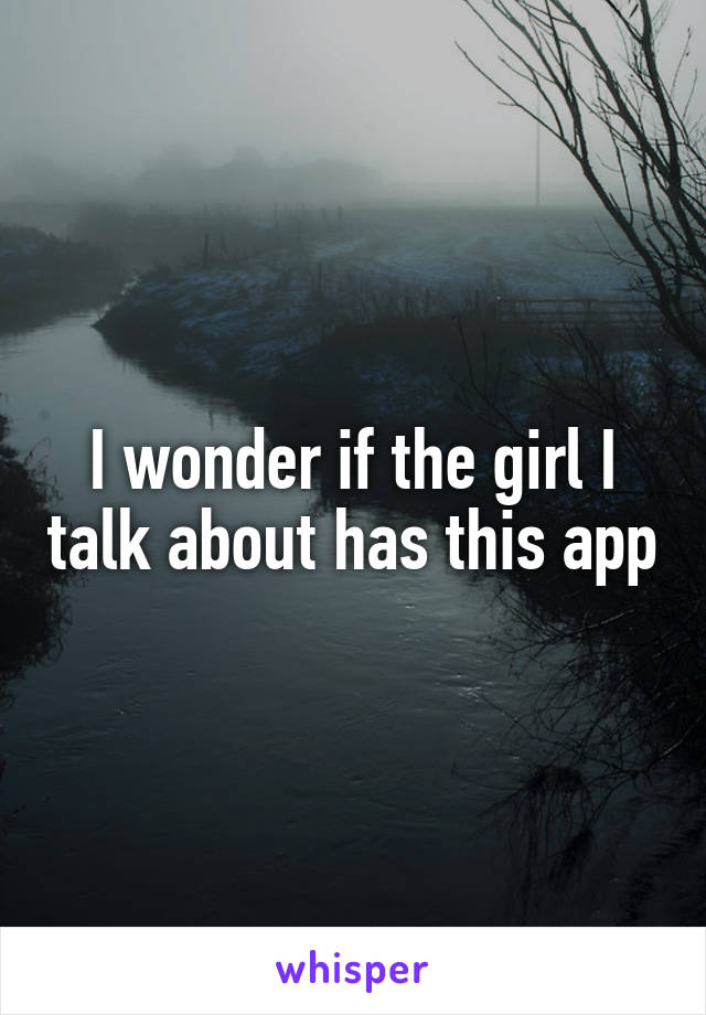 I wonder if the girl I talk about has this app