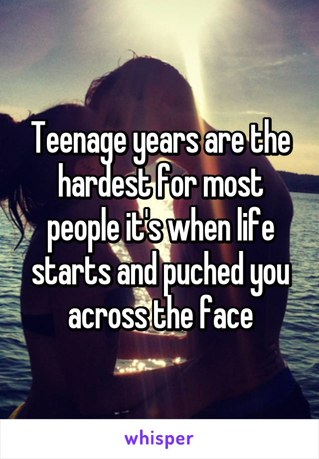 Teenage years are the hardest for most people it's when life starts and puched you across the face