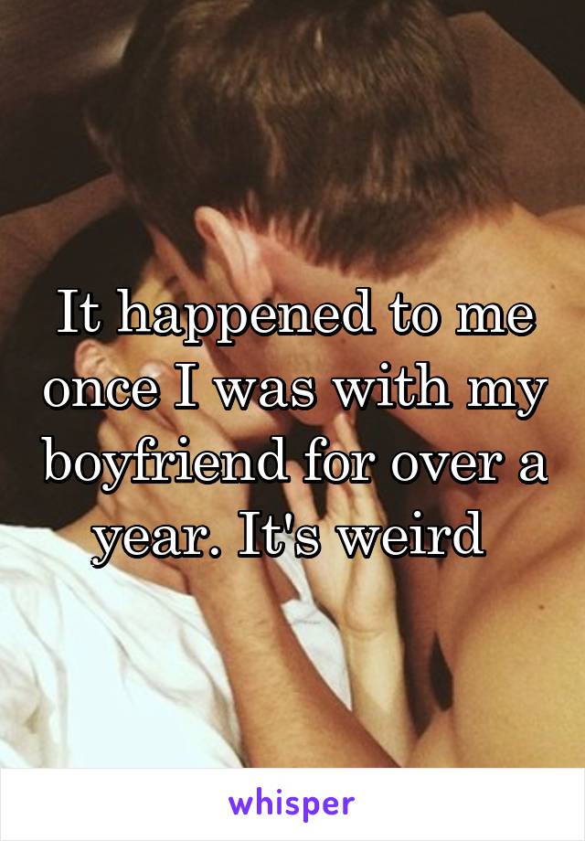 It happened to me once I was with my boyfriend for over a year. It's weird 