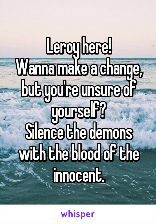 Leroy here!
Wanna make a change, but you're unsure of yourself?
Silence the demons with the blood of the innocent.