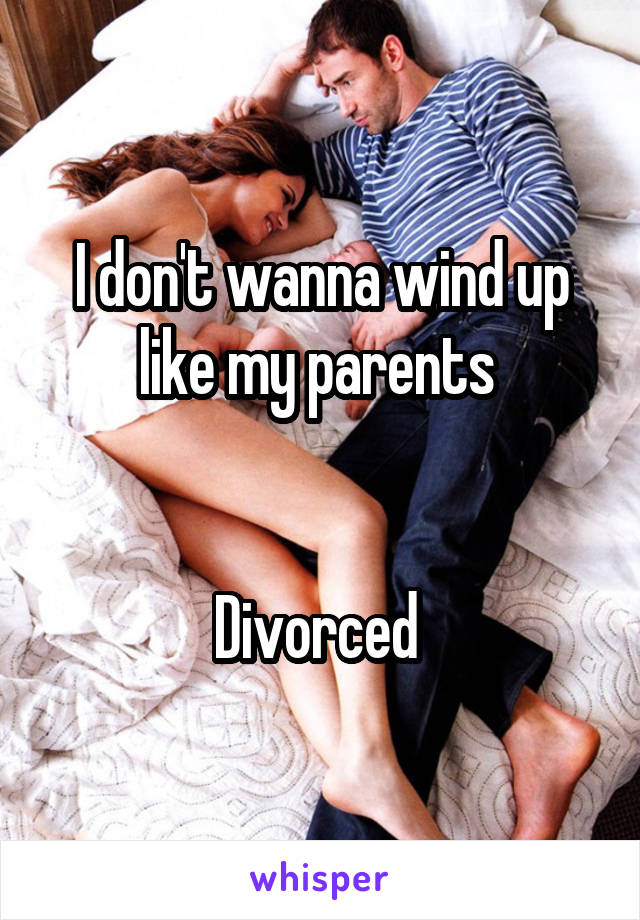 I don't wanna wind up like my parents 


Divorced 