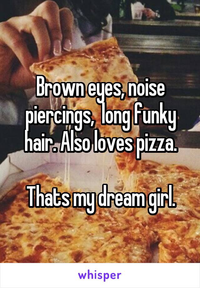 Brown eyes, noise piercings,  long funky hair. Also loves pizza.

Thats my dream girl.