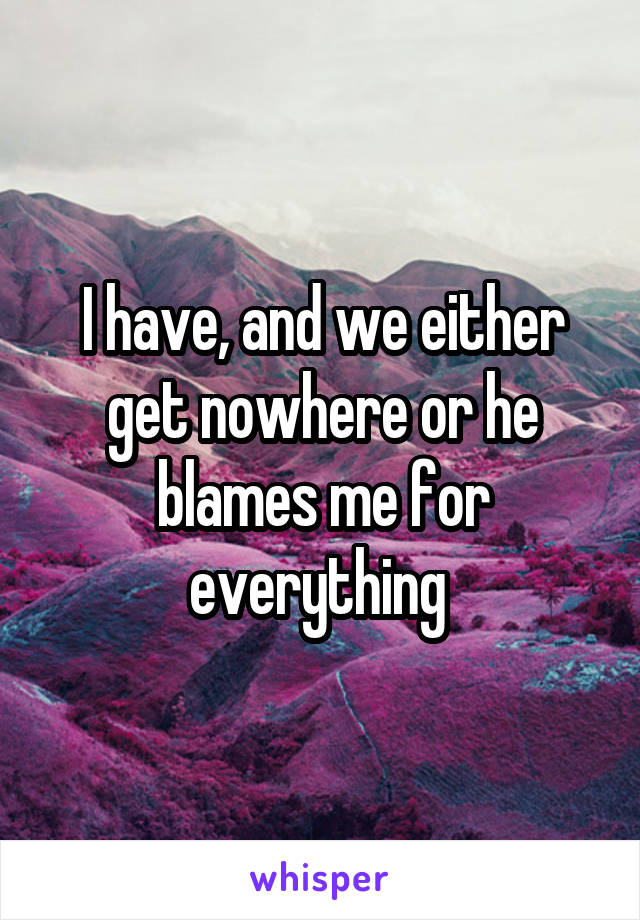 I have, and we either get nowhere or he blames me for everything 