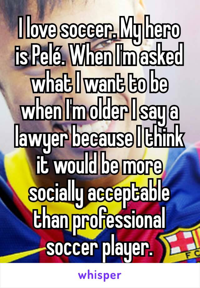 I love soccer. My hero is Pelé. When I'm asked what I want to be when I'm older I say a lawyer because I think it would be more socially acceptable than professional soccer player.