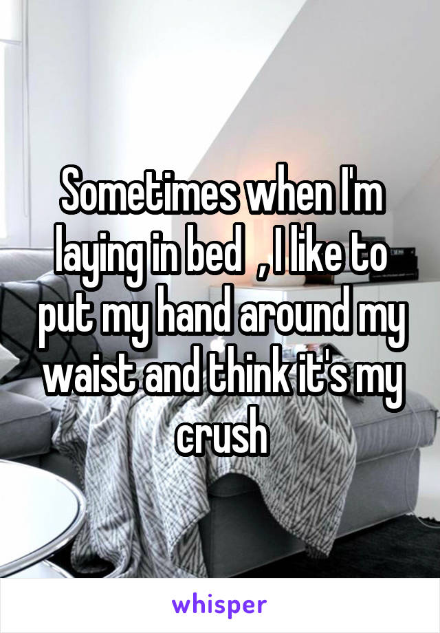 Sometimes when I'm laying in bed  , I like to put my hand around my waist and think it's my crush