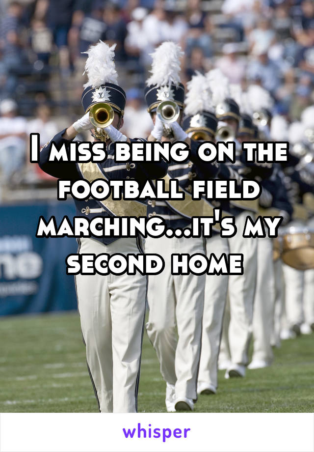 I miss being on the football field marching...it's my second home 
