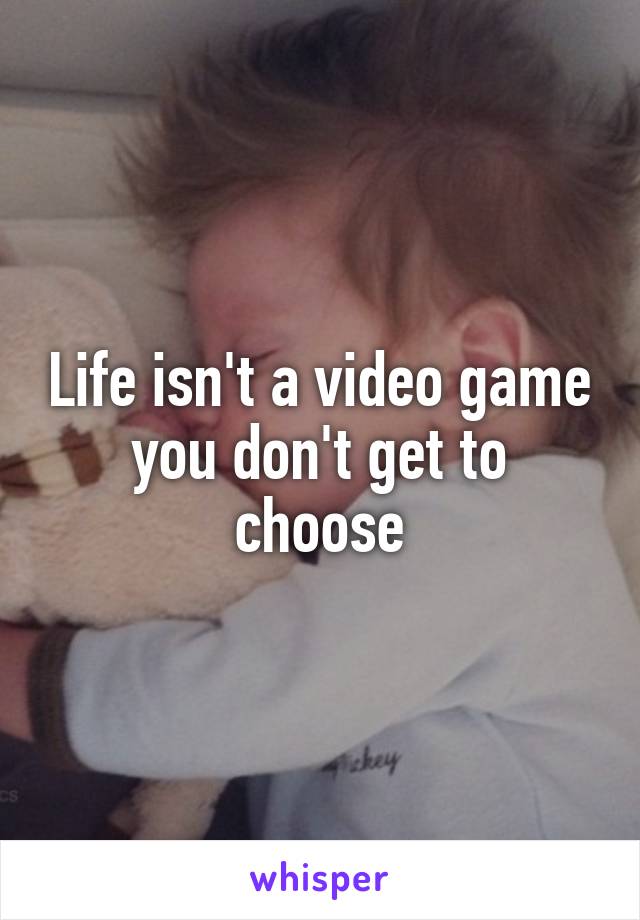 Life isn't a video game you don't get to choose
