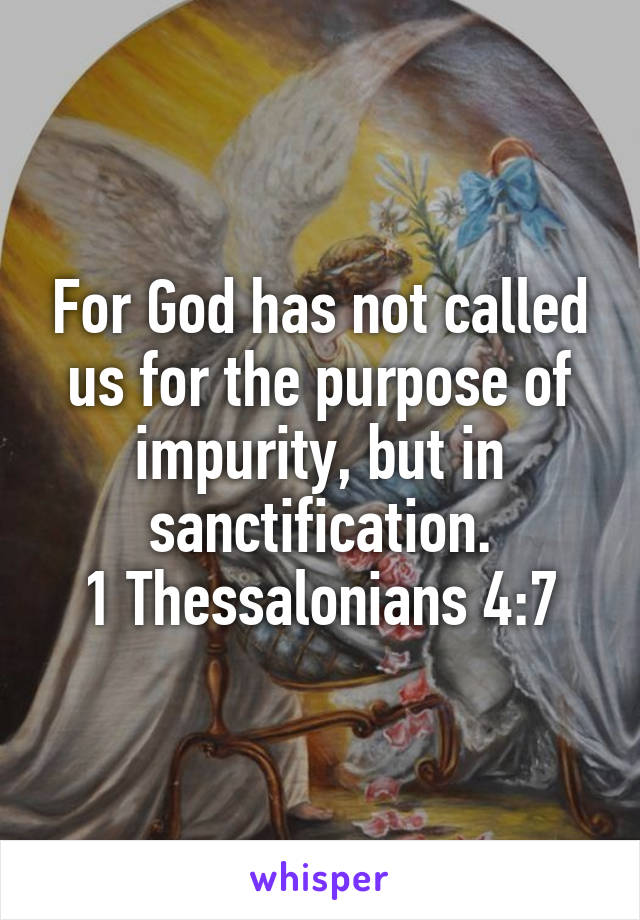 For God has not called us for the purpose of impurity, but in sanctification.
1 Thessalonians 4:7