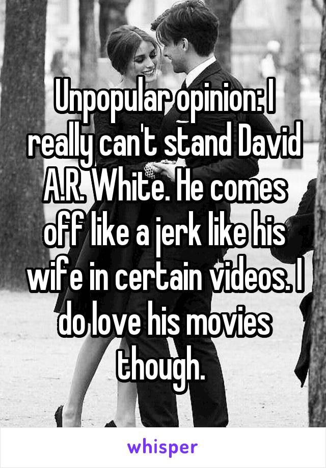 Unpopular opinion: I really can't stand David A.R. White. He comes off like a jerk like his wife in certain videos. I do love his movies though. 