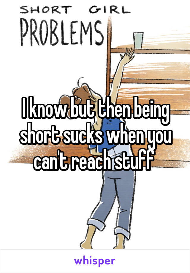 I know but then being short sucks when you can't reach stuff 