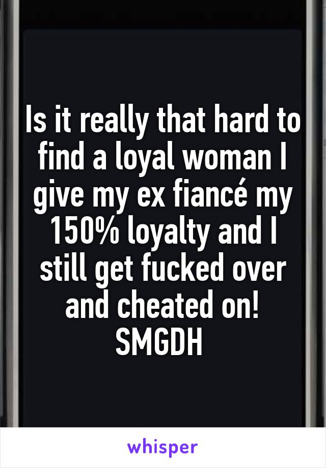 Is it really that hard to find a loyal woman I give my ex fiancé my 150% loyalty and I still get fucked over and cheated on! SMGDH 