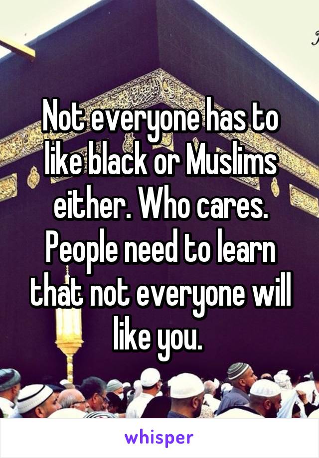 Not everyone has to like black or Muslims either. Who cares. People need to learn that not everyone will like you. 