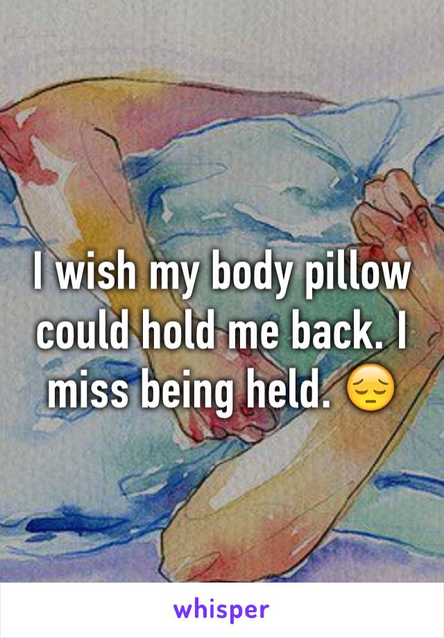I wish my body pillow could hold me back. I miss being held. 😔