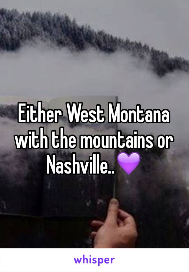 Either West Montana with the mountains or Nashville..💜