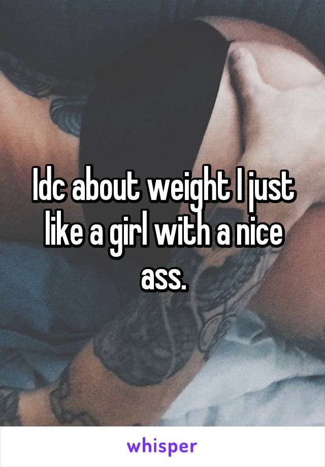 Idc about weight I just like a girl with a nice ass.