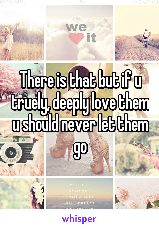 There is that but if u truely, deeply love them u should never let them go