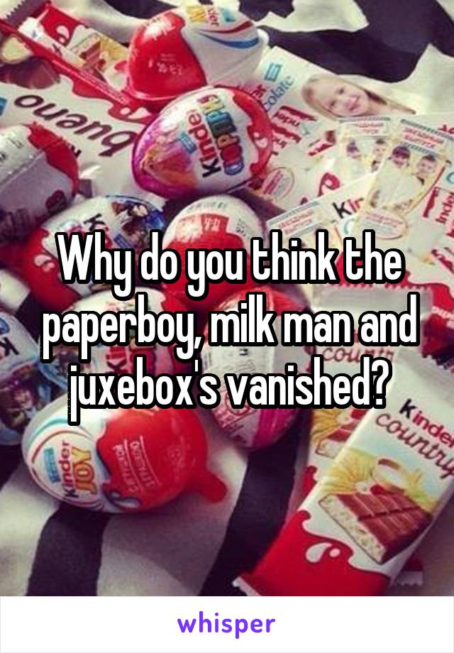 Why do you think the paperboy, milk man and juxebox's vanished?