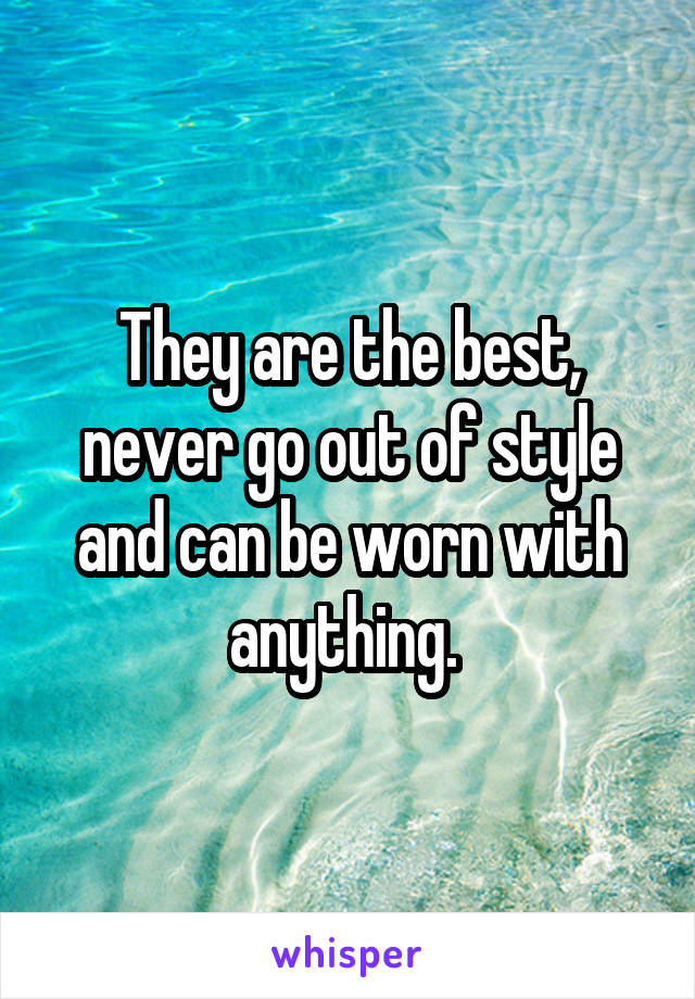 They are the best, never go out of style and can be worn with anything. 