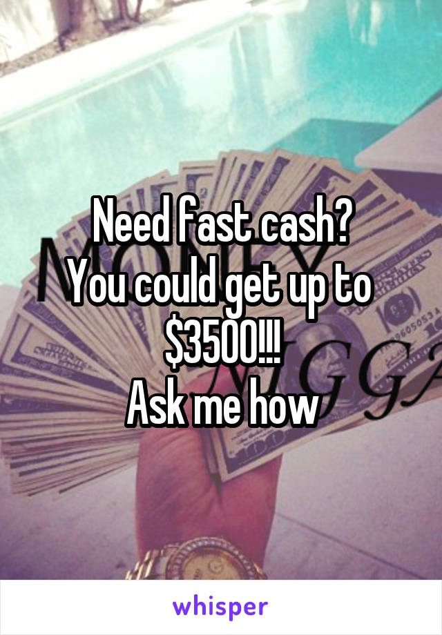 Need fast cash?
You could get up to 
$3500!!!
Ask me how