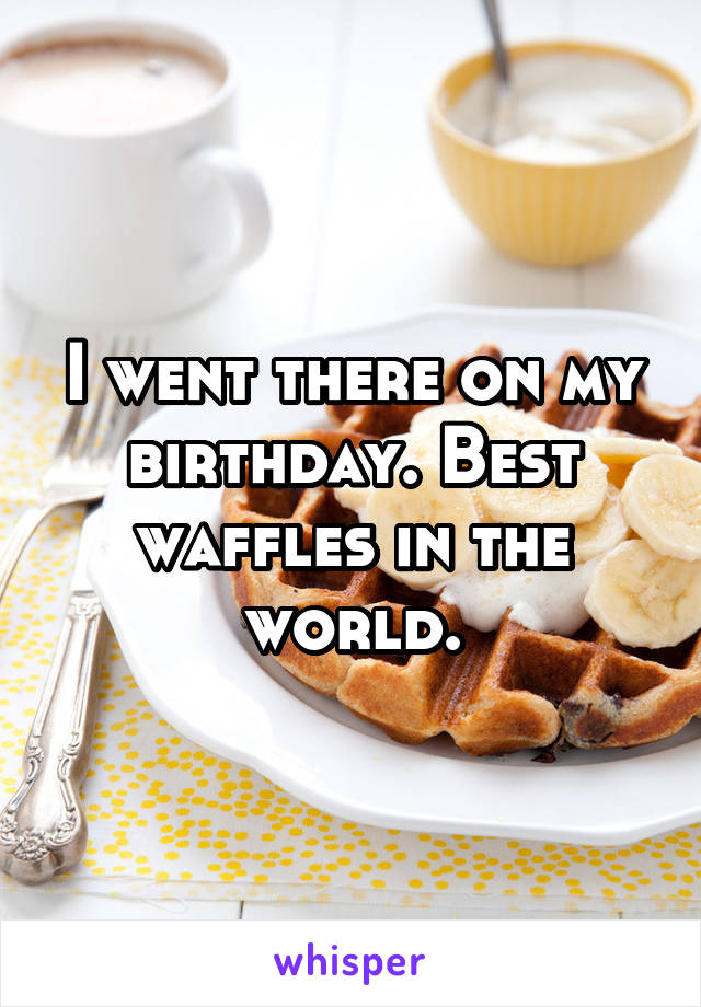I went there on my birthday. Best waffles in the world.