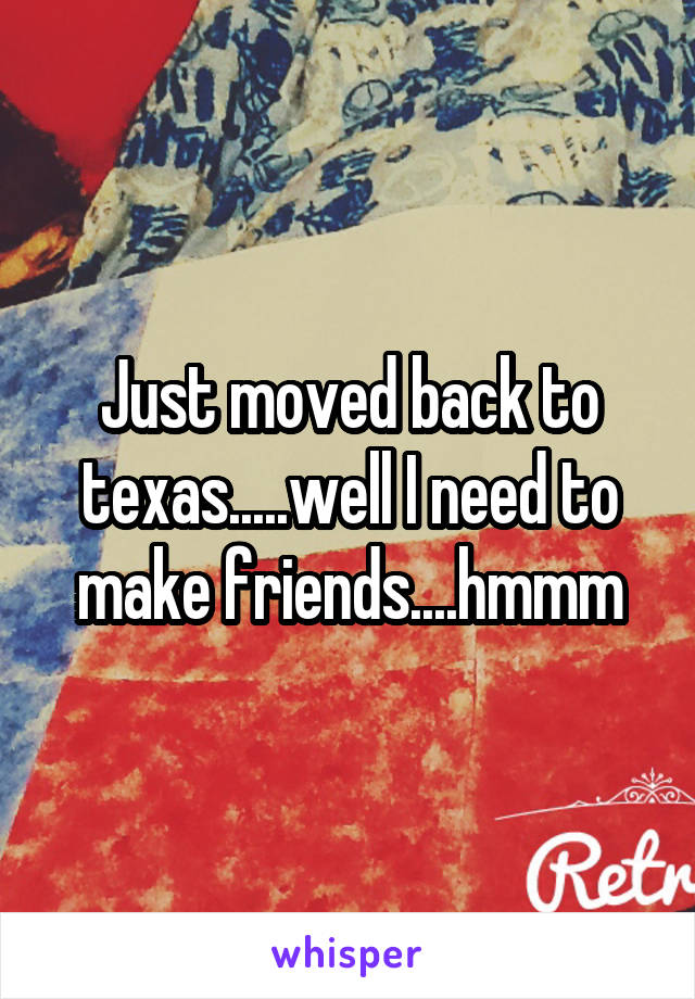 Just moved back to texas.....well I need to make friends....hmmm