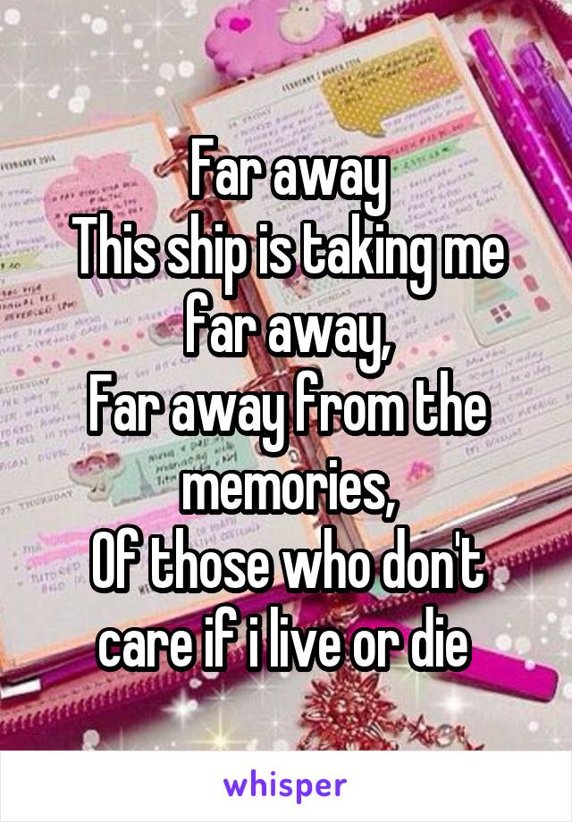 Far away
This ship is taking me far away,
Far away from the memories,
Of those who don't care if i live or die 