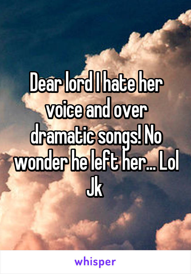 Dear lord I hate her voice and over dramatic songs! No wonder he left her... Lol
Jk 