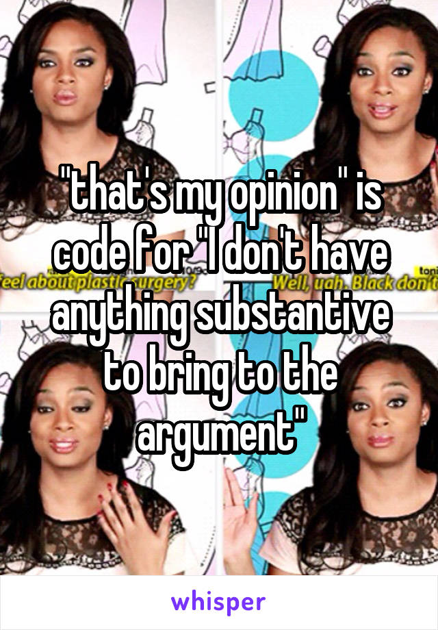 "that's my opinion" is code for "I don't have anything substantive to bring to the argument"