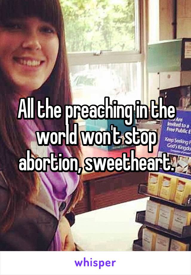 All the preaching in the world won't stop abortion, sweetheart.