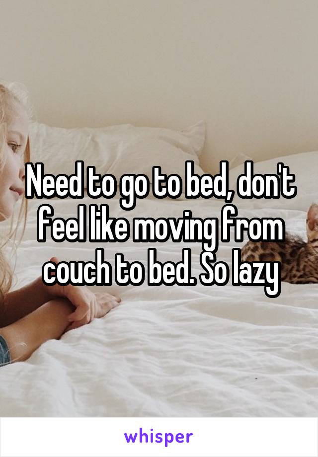 Need to go to bed, don't feel like moving from couch to bed. So lazy
