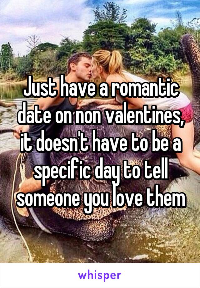 Just have a romantic date on non valentines, it doesn't have to be a specific day to tell someone you love them