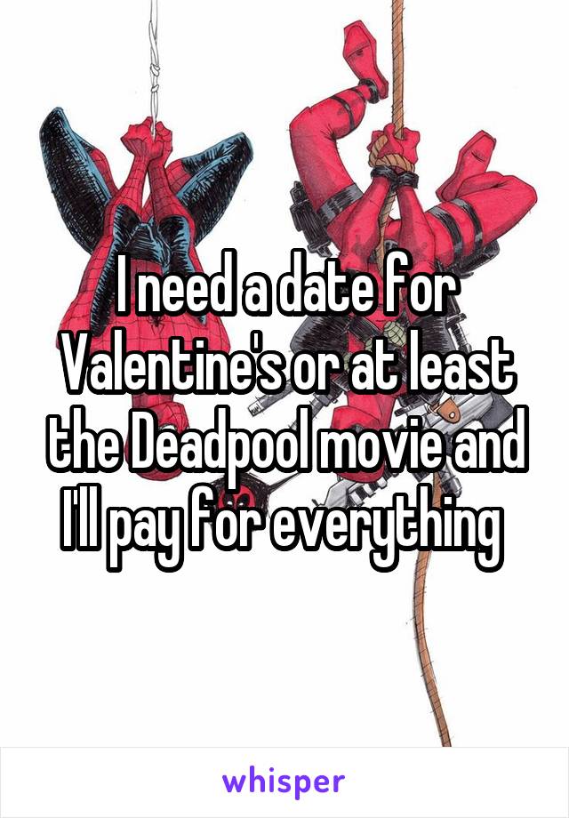 I need a date for Valentine's or at least the Deadpool movie and I'll pay for everything 