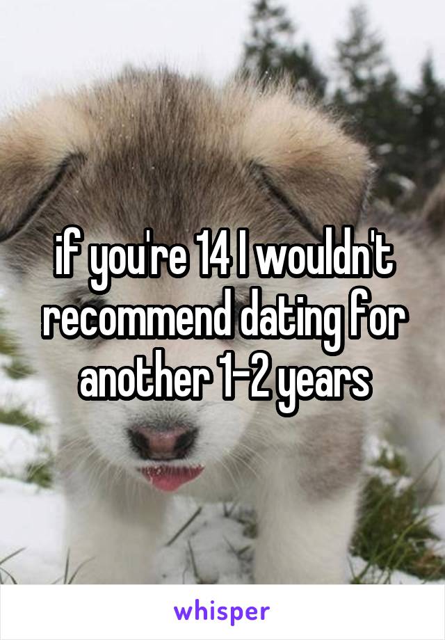 if you're 14 I wouldn't recommend dating for another 1-2 years