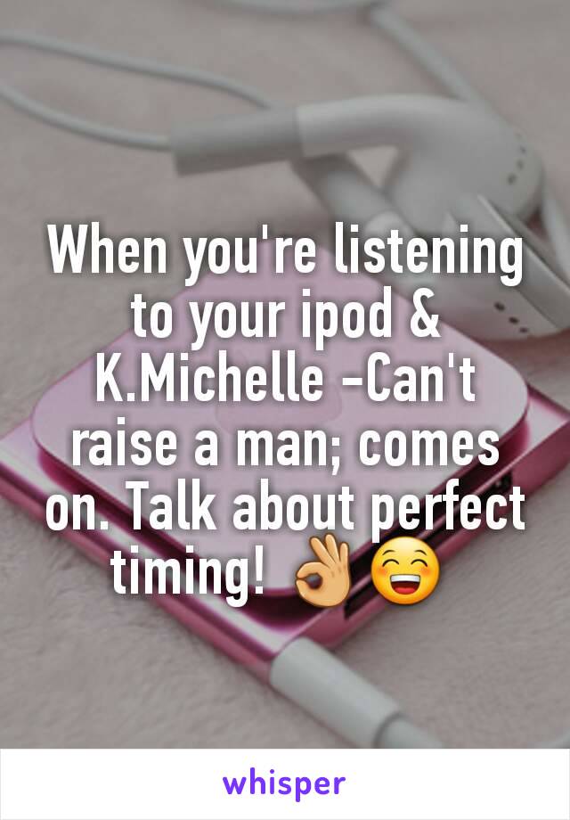 When you're listening to your ipod & K.Michelle -Can't raise a man; comes on. Talk about perfect timing! 👌😁 