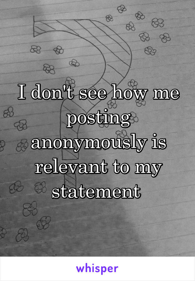 I don't see how me posting anonymously is relevant to my statement 