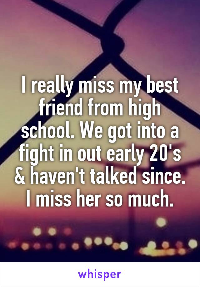 I really miss my best friend from high school. We got into a fight in out early 20's & haven't talked since. I miss her so much.
