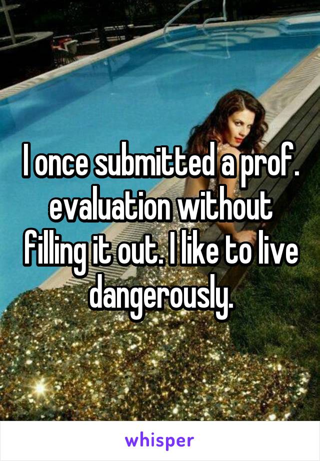 I once submitted a prof. evaluation without filling it out. I like to live dangerously.