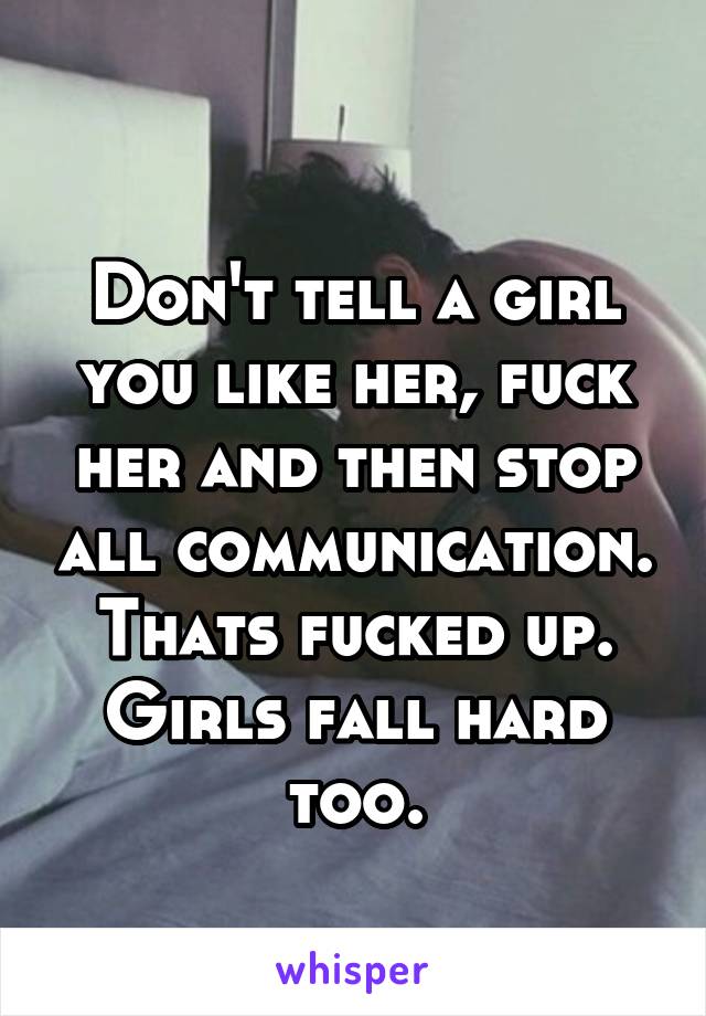 
Don't tell a girl you like her, fuck her and then stop all communication. Thats fucked up. Girls fall hard too.