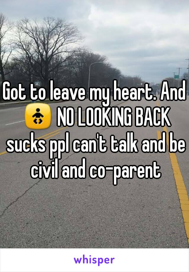 Got to leave my heart. And 🚼 NO LOOKING BACK sucks ppl can't talk and be civil and co-parent