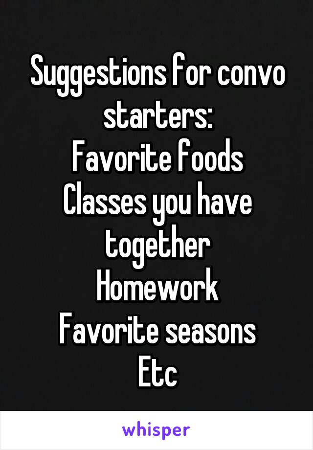 Suggestions for convo starters:
Favorite foods
Classes you have together
Homework
Favorite seasons
Etc
