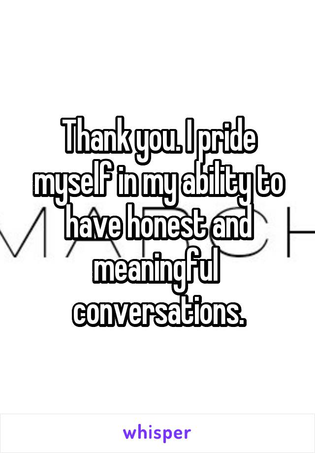 Thank you. I pride myself in my ability to have honest and meaningful  conversations.