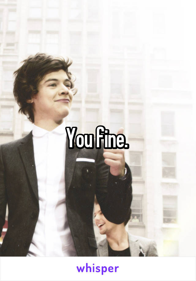 You fine. 