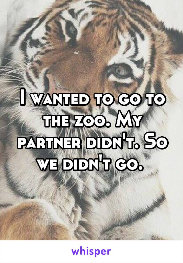 I wanted to go to the zoo. My partner didn't. So we didn't go. 