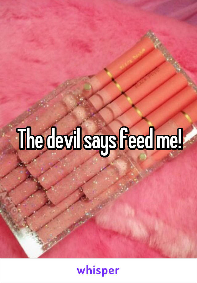 The devil says feed me!